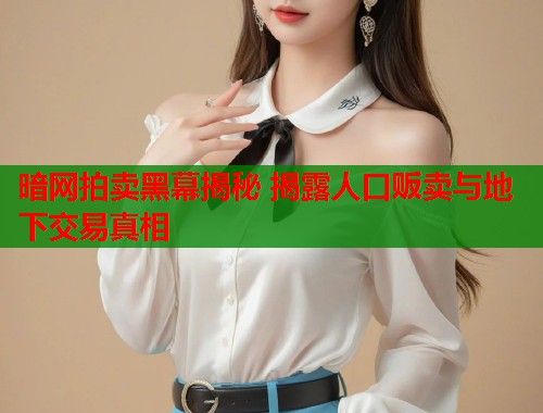 暗网拍卖黑幕揭秘 揭露人口贩卖与地下交易真相 暗网拍卖黑幕揭秘 揭露人口贩卖与地下交易真相