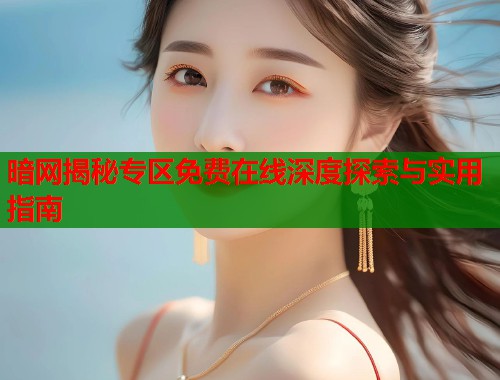 暗网揭秘专区免费在线深度探索与实用指南 暗网揭秘专区免费在线深度探索与实用指南