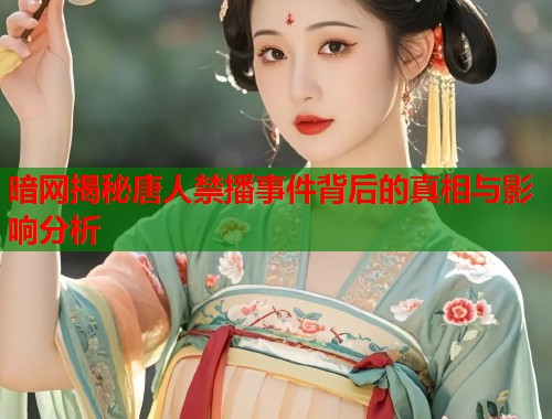 暗网揭秘唐人禁播事件背后的真相与影响分析 暗网揭秘唐人禁播事件背后的真相与影响分析