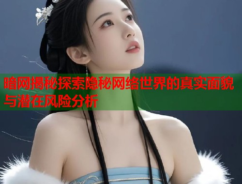 暗网揭秘探索隐秘网络世界的真实面貌与潜在风险分析 暗网揭秘探索隐秘网络世界的真实面貌与潜在风险分析