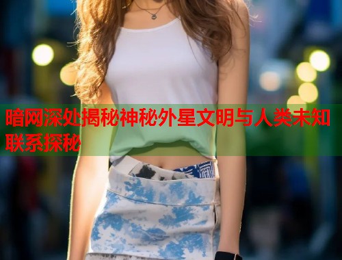 暗网深处揭秘神秘外星文明与人类未知联系探秘 暗网深处揭秘神秘外星文明与人类未知联系探秘