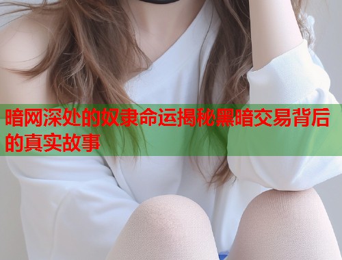 暗网深处的奴隶命运揭秘黑暗交易背后的真实故事 暗网深处的奴隶命运揭秘黑暗交易背后的真实故事