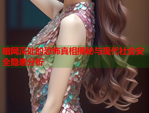 暗网深处的恐怖真相揭秘与现代社会安全隐患分析 暗网深处的恐怖真相揭秘与现代社会安全隐患分析