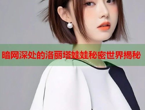 暗网深处的洛丽塔娃娃秘密世界揭秘