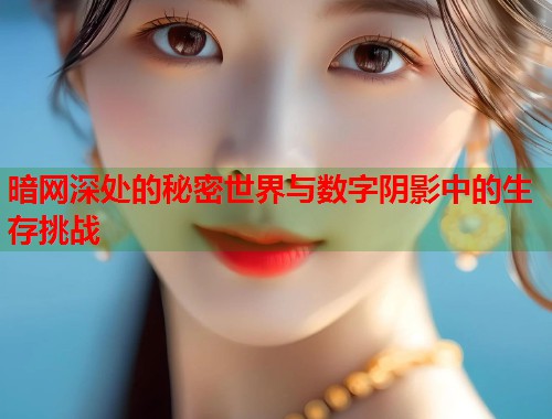 暗网深处的秘密世界与数字阴影中的生存挑战 暗网深处的秘密世界与数字阴影中的生存挑战