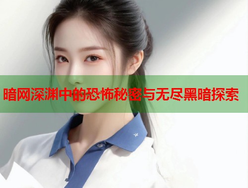 暗网深渊中的恐怖秘密与无尽黑暗探索