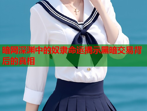 暗网深渊中的奴隶命运揭示黑暗交易背后的真相 暗网深渊中的奴隶命运揭示黑暗交易背后的真相