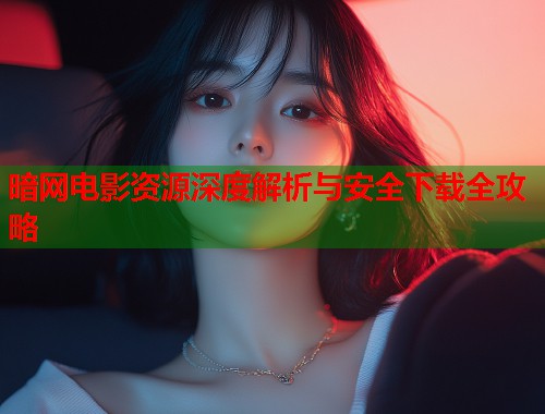 暗网电影资源深度解析与安全下载全攻略 暗网电影资源深度解析与安全下载全攻略