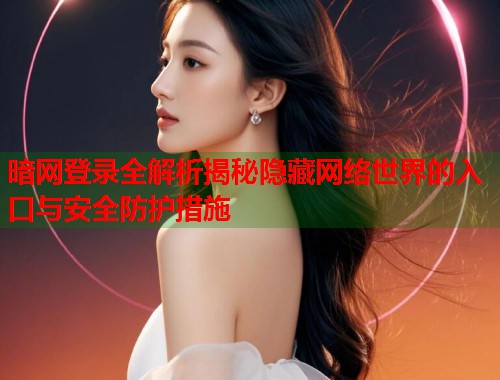 暗网登录全解析揭秘隐藏网络世界的入口与安全防护措施 暗网登录全解析揭秘隐藏网络世界的入口与安全防护措施