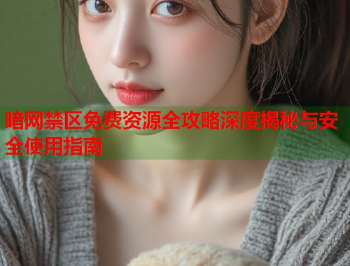 暗网禁区免费资源全攻略深度揭秘与安全使用指南 暗网禁区免费资源全攻略深度揭秘与安全使用指南