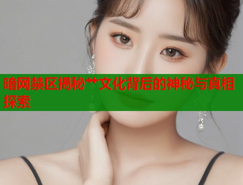暗网禁区揭秘艹文化背后的神秘与真相探索 暗网禁区揭秘艹文化背后的神秘与真相探索