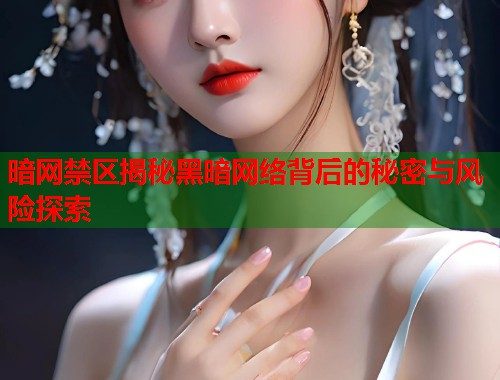 暗网禁区揭秘黑暗网络背后的秘密与风险探索 暗网禁区揭秘黑暗网络背后的秘密与风险探索
