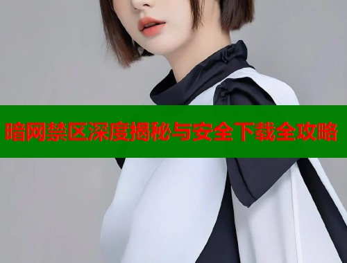 暗网禁区深度揭秘与安全下载全攻略 暗网禁区深度揭秘与安全下载全攻略