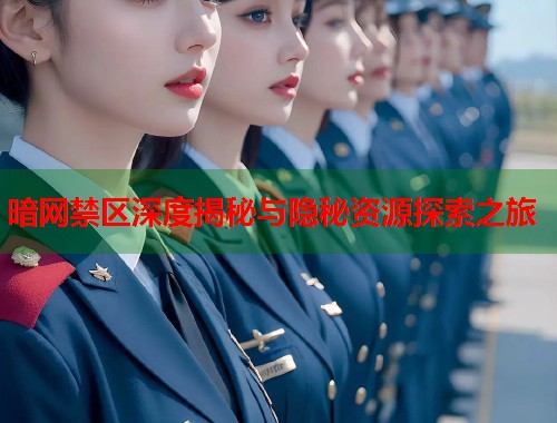 暗网禁区深度揭秘与隐秘资源探索之旅 暗网禁区深度揭秘与隐秘资源探索之旅