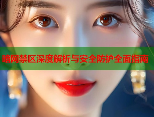 暗网禁区深度解析与安全防护全面指南 暗网禁区深度解析与安全防护全面指南