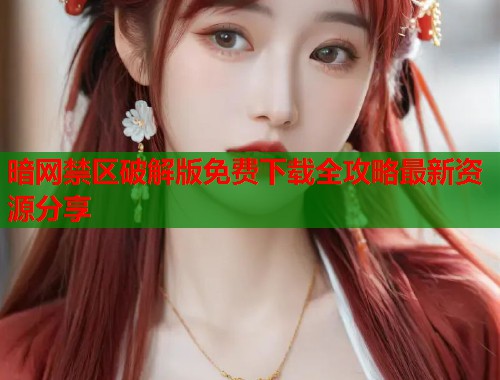暗网禁区破解版免费下载全攻略最新资源分享 暗网禁区破解版免费下载全攻略最新资源分享