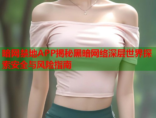 暗网禁地APP揭秘黑暗网络深层世界探索安全与风险指南 暗网禁地APP揭秘黑暗网络深层世界探索安全与风险指南