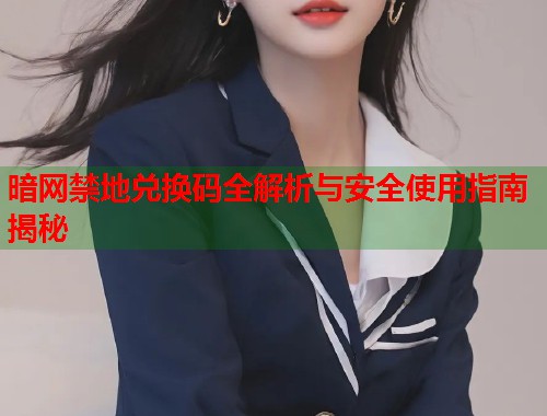 暗网禁地兑换码全解析与安全使用指南揭秘 暗网禁地兑换码全解析与安全使用指南揭秘