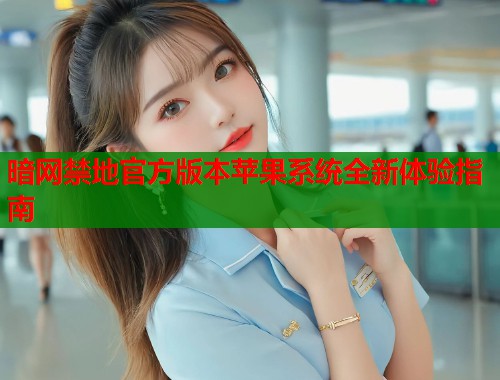 暗网禁地官方版本苹果系统全新体验指南 暗网禁地官方版本苹果系统全新体验指南