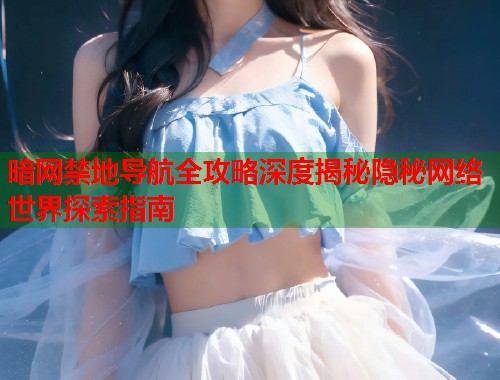 暗网禁地导航全攻略深度揭秘隐秘网络世界探索指南 暗网禁地导航全攻略深度揭秘隐秘网络世界探索指南