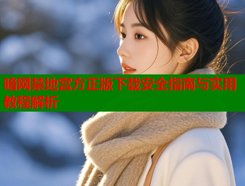 暗网禁地宫方正版下载安全指南与实用教程解析 暗网禁地宫方正版下载安全指南与实用教程解析