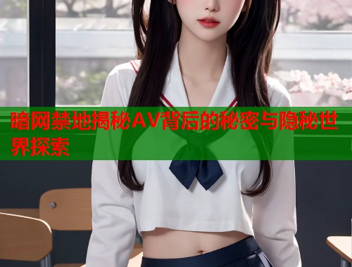 暗网禁地揭秘AV背后的秘密与隐秘世界探索 暗网禁地揭秘AV背后的秘密与隐秘世界探索