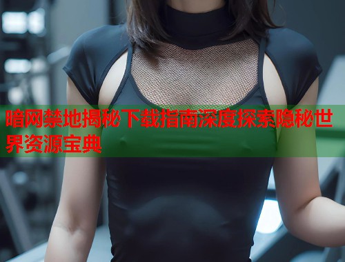 暗网禁地揭秘下载指南深度探索隐秘世界资源宝典 暗网禁地揭秘下载指南深度探索隐秘世界资源宝典