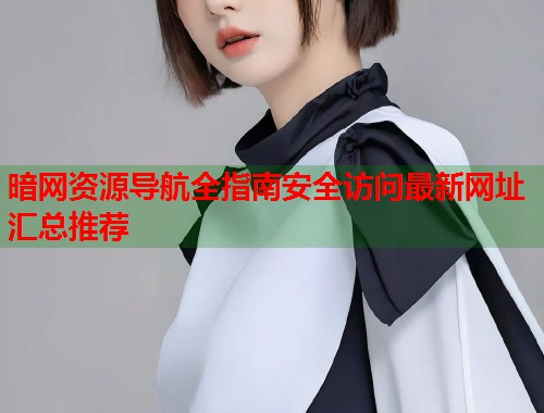 暗网资源导航全指南安全访问最新网址汇总推荐