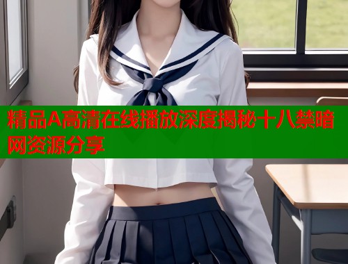 精品A高清在线播放深度揭秘十八禁暗网资源分享