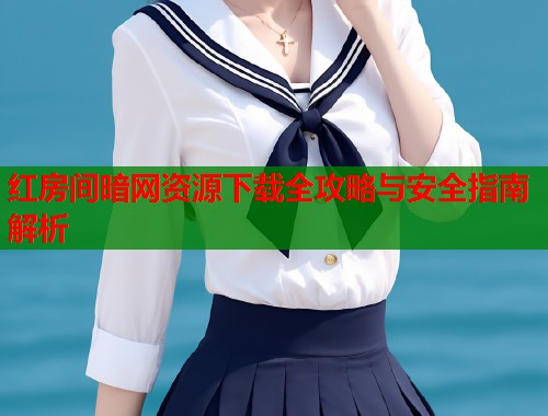 红房间暗网资源下载全攻略与安全指南解析