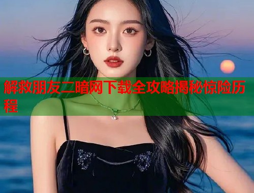 解救朋友二暗网下载全攻略揭秘惊险历程