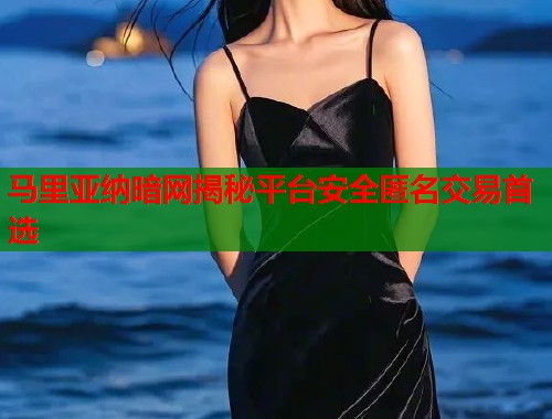 马里亚纳暗网揭秘平台安全匿名交易首选