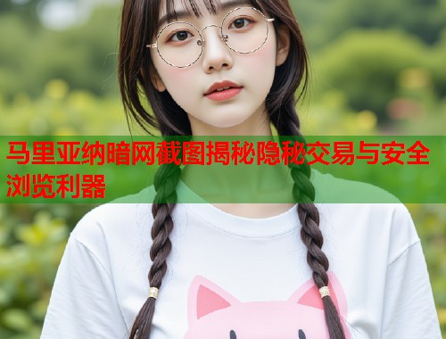 马里亚纳暗网截图揭秘隐秘交易与安全浏览利器