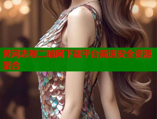 黄河志卷二暗网下载平台高速安全资源聚合